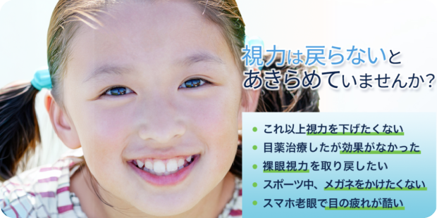 視力は戻らないとあきらめていませんか？これ以上視力を下げたくない　目薬治療したが効果がなかった　裸眼視力を取り戻したい　スポーツ中、メガネをかけたくない　スマホ老眼で目の疲れが酷い